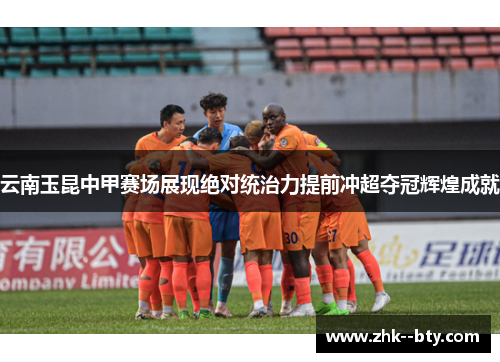 云南玉昆中甲赛场展现绝对统治力提前冲超夺冠辉煌成就