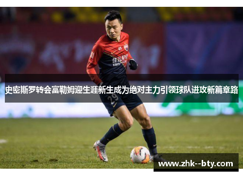 史密斯罗转会富勒姆迎生涯新生成为绝对主力引领球队进攻新篇章路