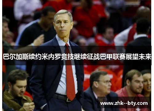 巴尔加斯续约米内罗竞技继续征战巴甲联赛展望未来