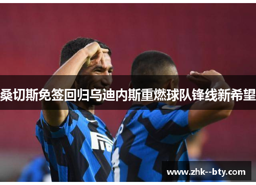 桑切斯免签回归乌迪内斯重燃球队锋线新希望