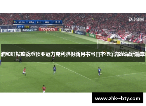 浦和红钻鏖战登顶亚冠力克利雅得新月书写日本俱乐部荣耀新篇章