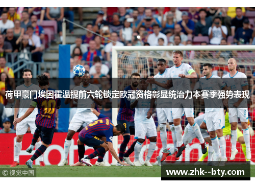 荷甲豪门埃因霍温提前六轮锁定欧冠资格彰显统治力本赛季强势表现