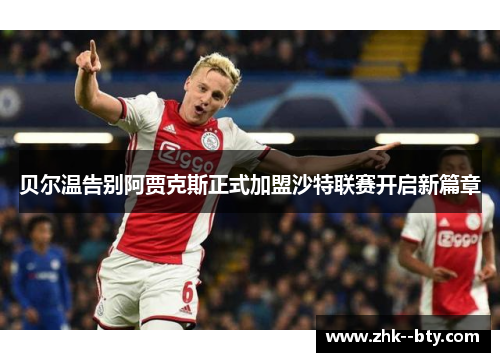 贝尔温告别阿贾克斯正式加盟沙特联赛开启新篇章