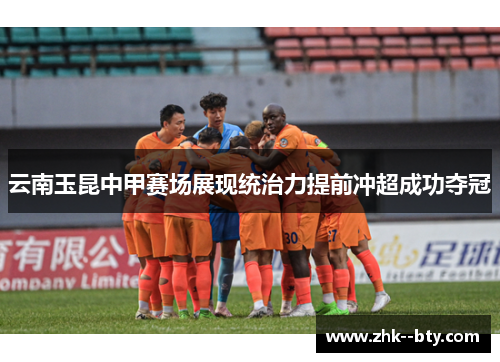 云南玉昆中甲赛场展现统治力提前冲超成功夺冠