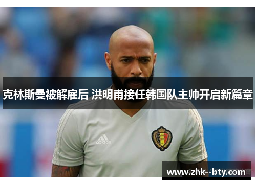 克林斯曼被解雇后 洪明甫接任韩国队主帅开启新篇章