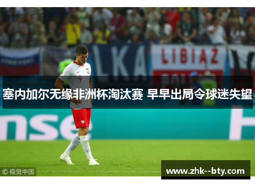 塞内加尔无缘非洲杯淘汰赛 早早出局令球迷失望 塞内加尔无缘非洲杯淘汰赛 早早出局令球迷失望