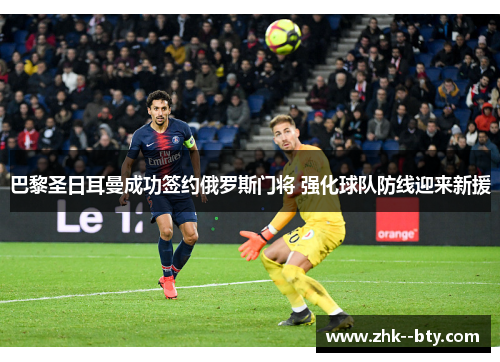 巴黎圣日耳曼成功签约俄罗斯门将 强化球队防线迎来新援