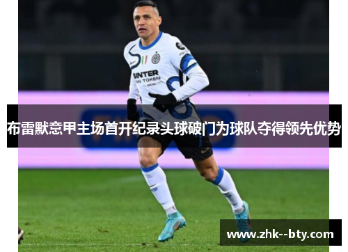 布雷默意甲主场首开纪录头球破门为球队夺得领先优势 布雷默意甲主场首开纪录头球破门为球队夺得领先优势