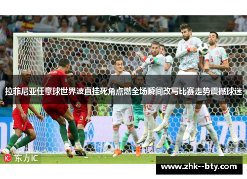 拉菲尼亚任意球世界波直挂死角点燃全场瞬间改写比赛走势震撼球迷