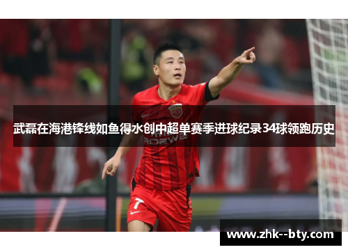武磊在海港锋线如鱼得水创中超单赛季进球纪录34球领跑历史