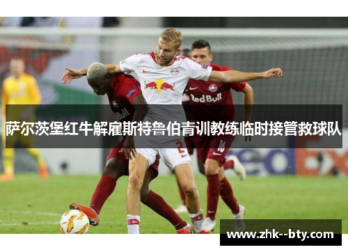 萨尔茨堡红牛解雇斯特鲁伯青训教练临时接管救球队 萨尔茨堡红牛解雇斯特鲁伯青训教练临时接管救球队