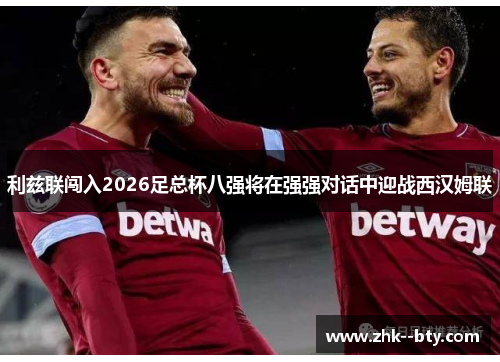 利兹联闯入2026足总杯八强将在强强对话中迎战西汉姆联 利兹联闯入2026足总杯八强将在强强对话中迎战西汉姆联