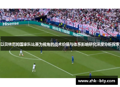 以贝林厄姆国家队比赛为视角的战术价值与体系影响研究深度分析探索 以贝林厄姆国家队比赛为视角的战术价值与体系影响研究深度分析探索
