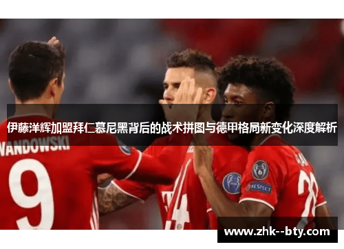 伊藤洋辉加盟拜仁慕尼黑背后的战术拼图与德甲格局新变化深度解析 伊藤洋辉加盟拜仁慕尼黑背后的战术拼图与德甲格局新变化深度解析