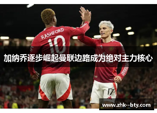 加纳乔逐步崛起曼联边路成为绝对主力核心 加纳乔逐步崛起曼联边路成为绝对主力核心