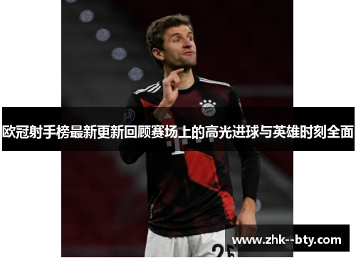 欧冠射手榜最新更新回顾赛场上的高光进球与英雄时刻全面 欧冠射手榜最新更新回顾赛场上的高光进球与英雄时刻全面