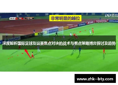 深度解析国际足球友谊赛焦点对决的战术与看点策略博弈探讨及趋势 深度解析国际足球友谊赛焦点对决的战术与看点策略博弈探讨及趋势
