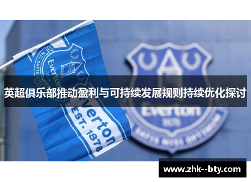 英超俱乐部推动盈利与可持续发展规则持续优化探讨 英超俱乐部推动盈利与可持续发展规则持续优化探讨